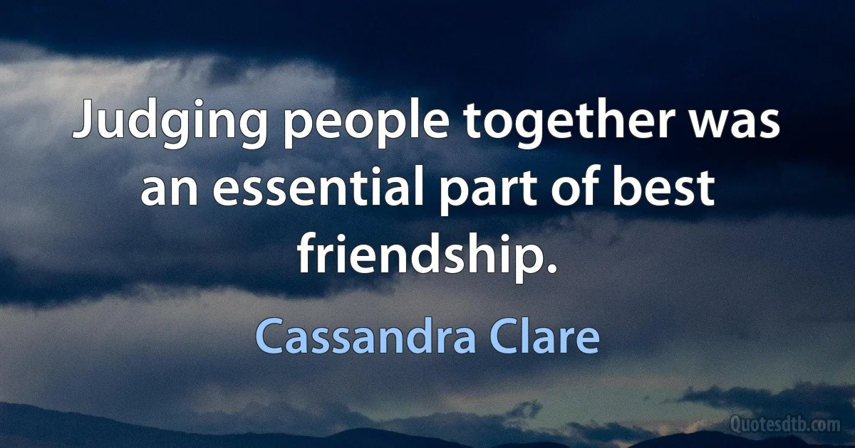 Judging people together was an essential part of best friendship. (Cassandra Clare)