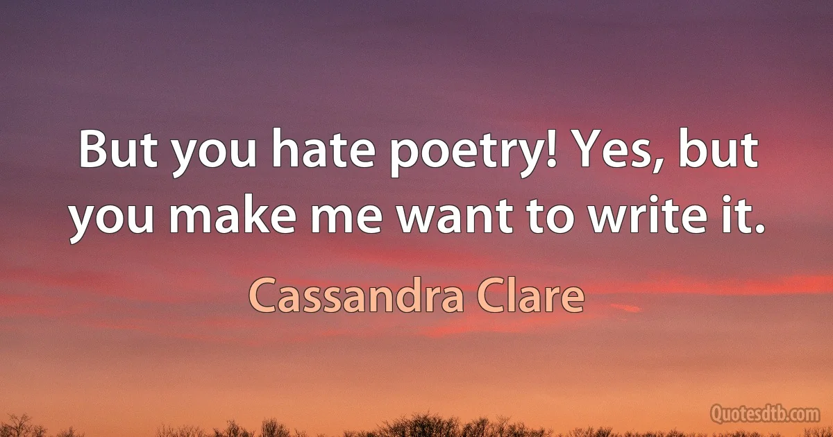 But you hate poetry! Yes, but you make me want to write it. (Cassandra Clare)