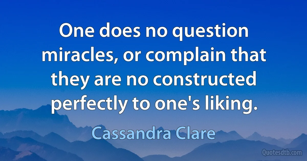 One does no question miracles, or complain that they are no constructed perfectly to one's liking. (Cassandra Clare)