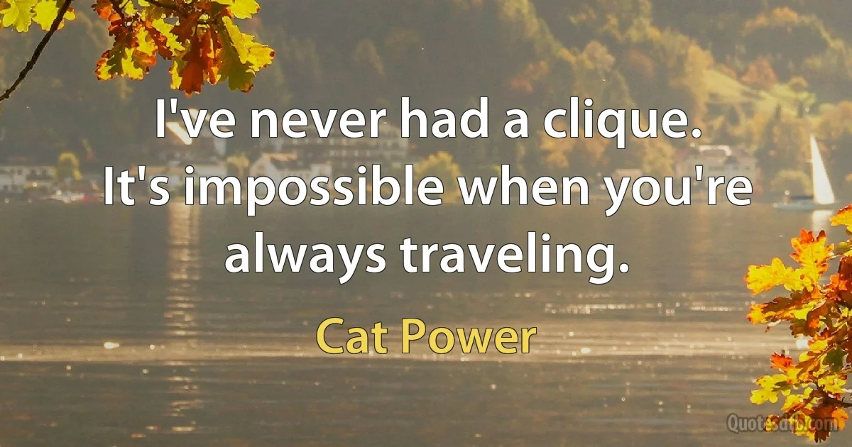 I've never had a clique. It's impossible when you're always traveling. (Cat Power)