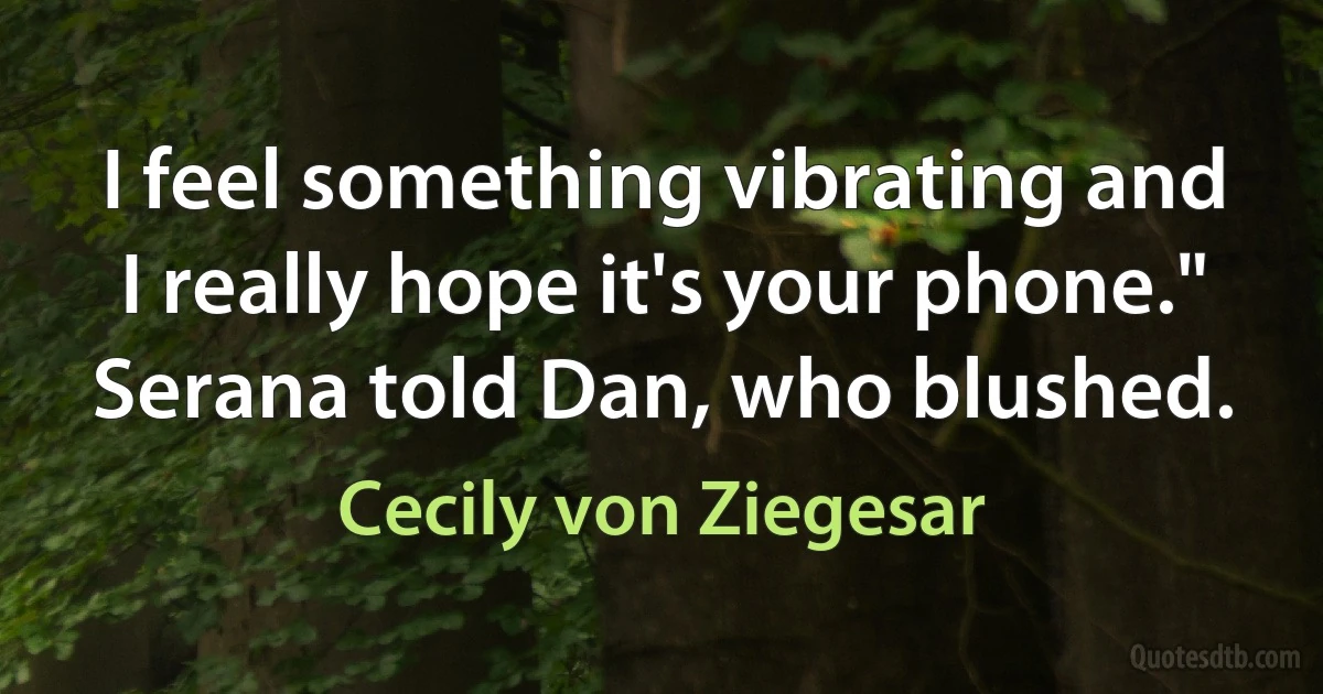 I feel something vibrating and I really hope it's your phone." Serana told Dan, who blushed. (Cecily von Ziegesar)