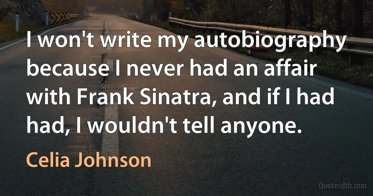 I won't write my autobiography because I never had an affair with Frank Sinatra, and if I had had, I wouldn't tell anyone. (Celia Johnson)