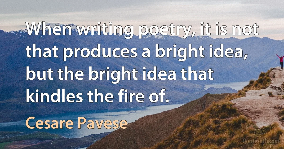 When writing poetry, it is not that produces a bright idea, but the bright idea that kindles the fire of. (Cesare Pavese)