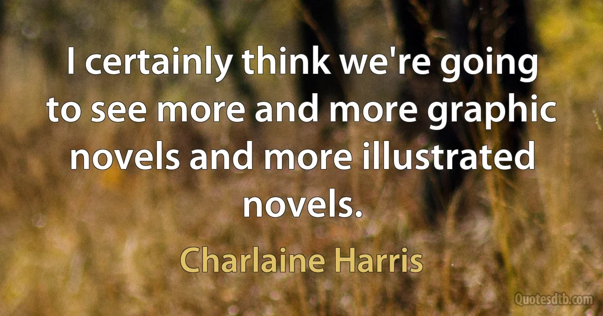 I certainly think we're going to see more and more graphic novels and more illustrated novels. (Charlaine Harris)