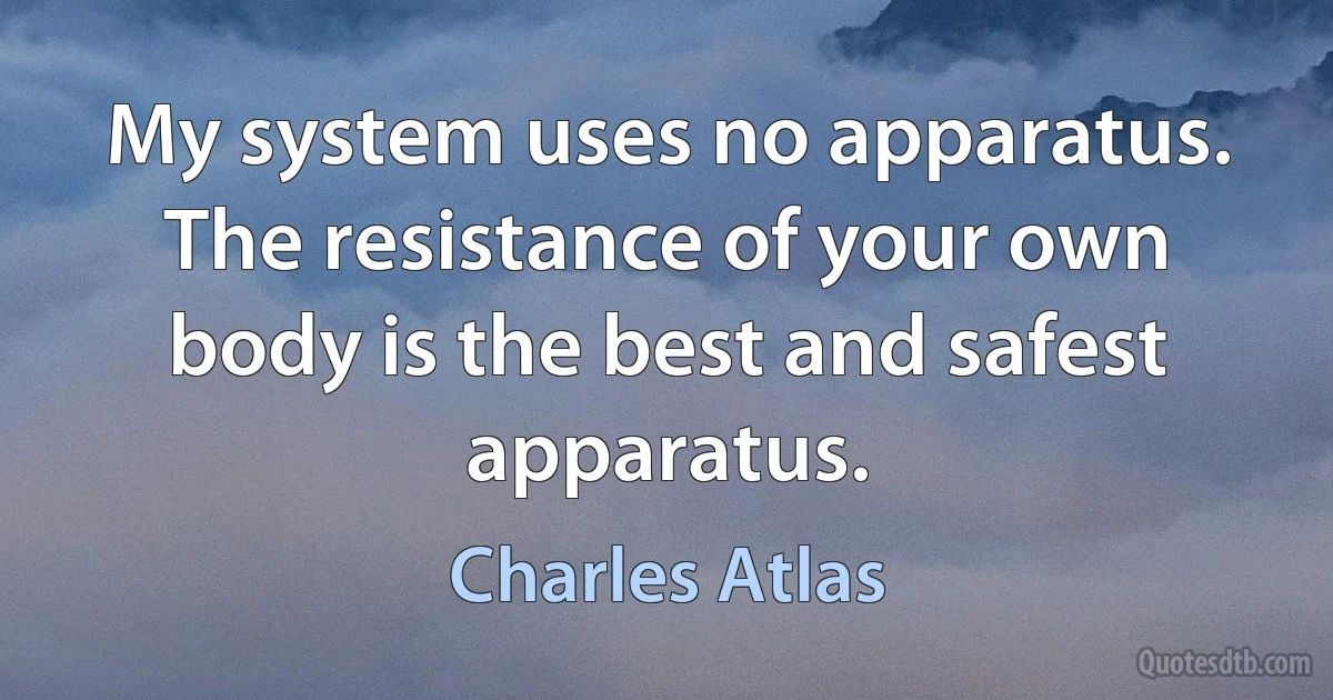 My system uses no apparatus. The resistance of your own body is the best and safest apparatus. (Charles Atlas)