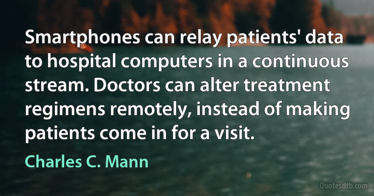 Smartphones can relay patients' data to hospital computers in a continuous stream. Doctors can alter treatment regimens remotely, instead of making patients come in for a visit. (Charles C. Mann)