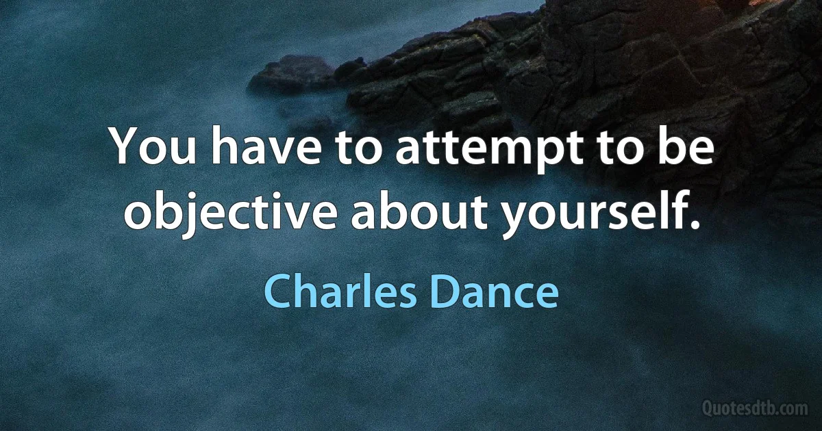 You have to attempt to be objective about yourself. (Charles Dance)