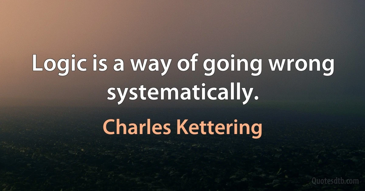 Logic is a way of going wrong systematically. (Charles Kettering)