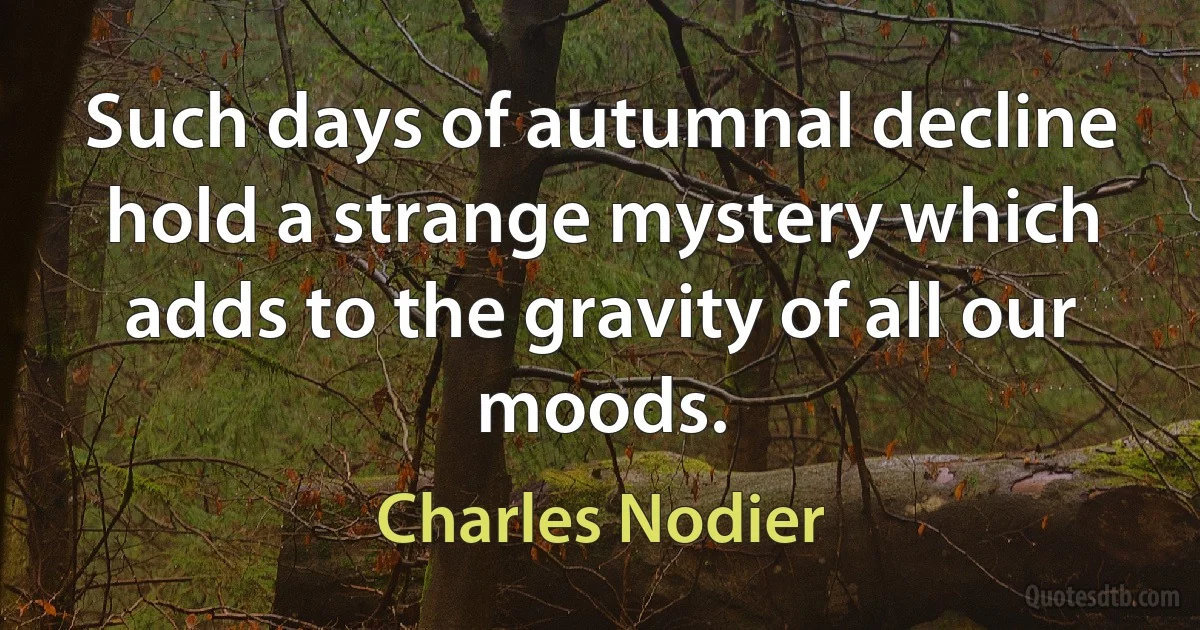 Such days of autumnal decline hold a strange mystery which adds to the gravity of all our moods. (Charles Nodier)