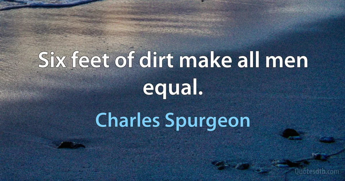 Six feet of dirt make all men equal. (Charles Spurgeon)