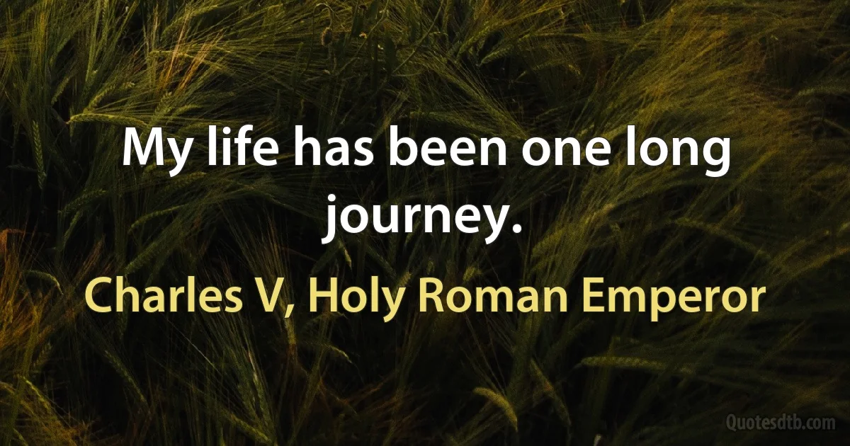 My life has been one long journey. (Charles V, Holy Roman Emperor)