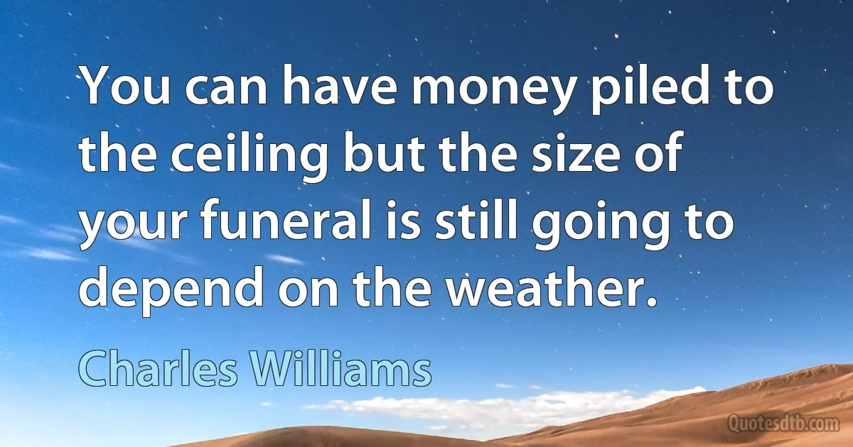 You can have money piled to the ceiling but the size of your funeral is still going to depend on the weather. (Charles Williams)