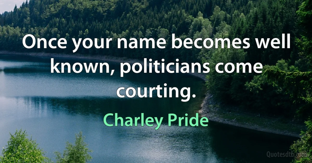 Once your name becomes well known, politicians come courting. (Charley Pride)