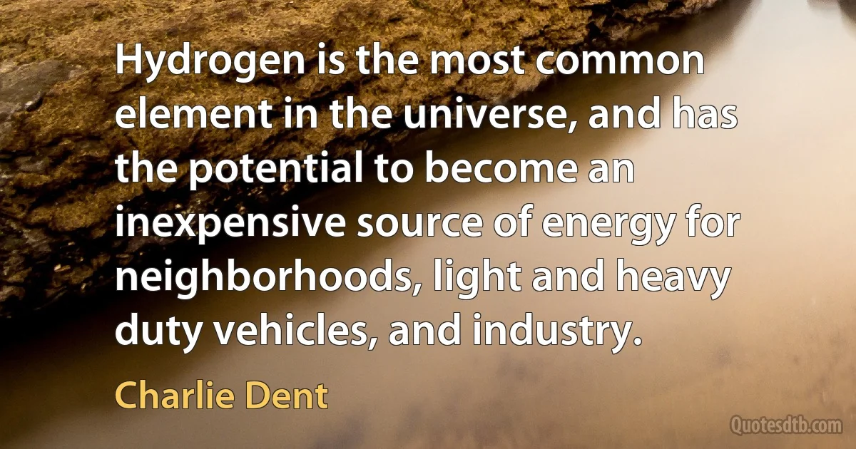 Hydrogen is the most common element in the universe, and has the potential to become an inexpensive source of energy for neighborhoods, light and heavy duty vehicles, and industry. (Charlie Dent)