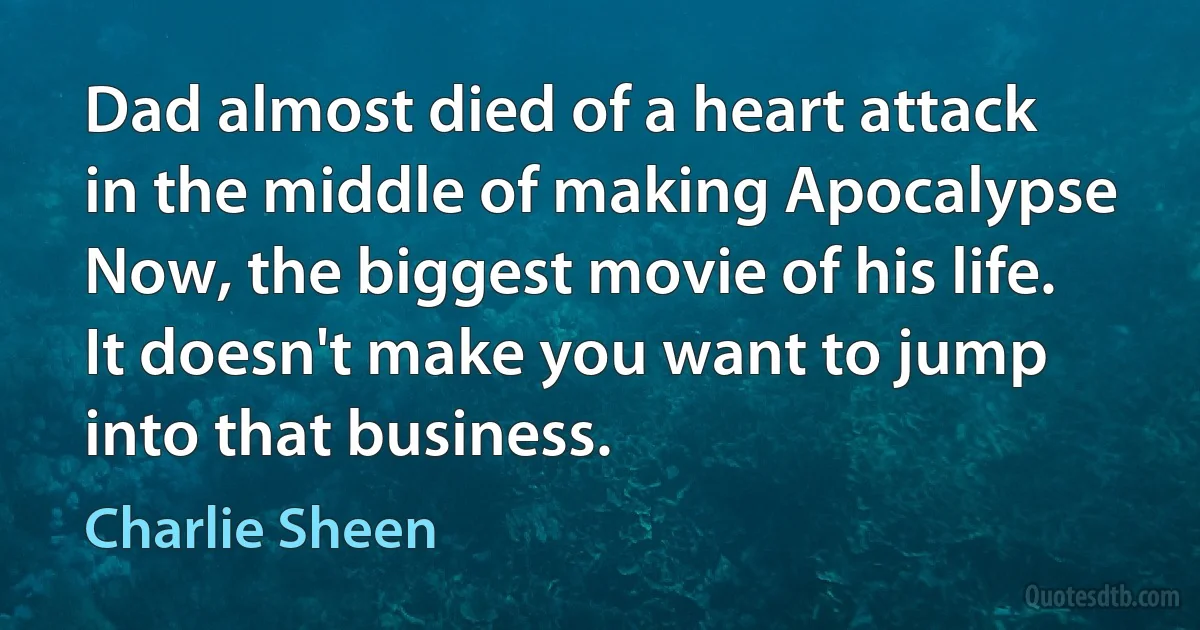 Dad almost died of a heart attack in the middle of making Apocalypse Now, the biggest movie of his life. It doesn't make you want to jump into that business. (Charlie Sheen)