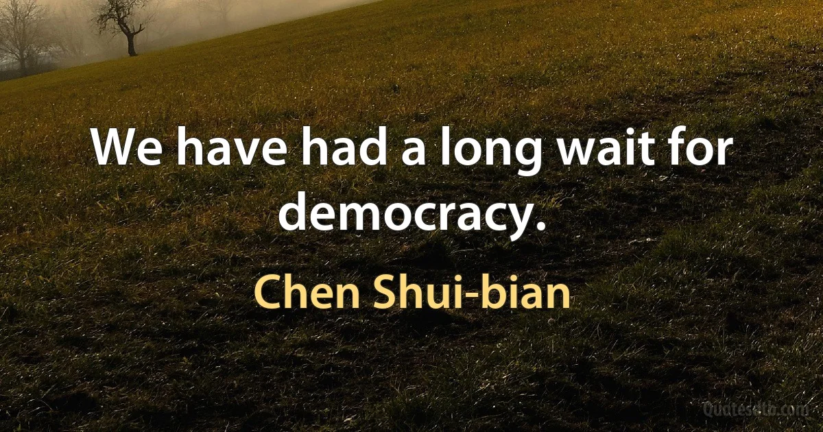 We have had a long wait for democracy. (Chen Shui-bian)