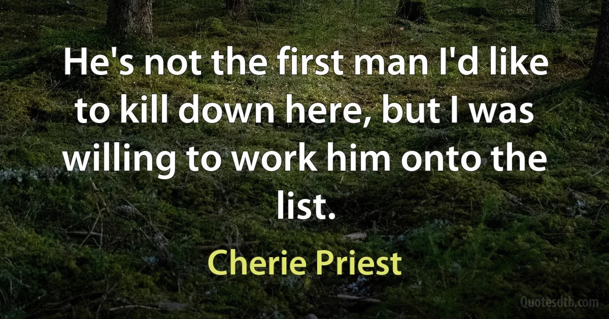 He's not the first man I'd like to kill down here, but I was willing to work him onto the list. (Cherie Priest)