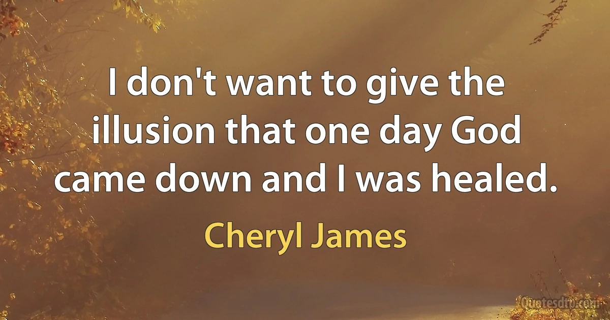 I don't want to give the illusion that one day God came down and I was healed. (Cheryl James)