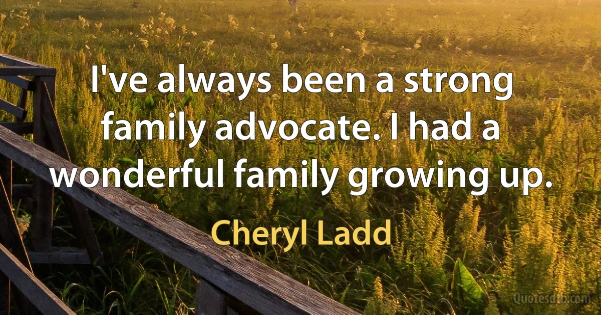 I've always been a strong family advocate. I had a wonderful family growing up. (Cheryl Ladd)