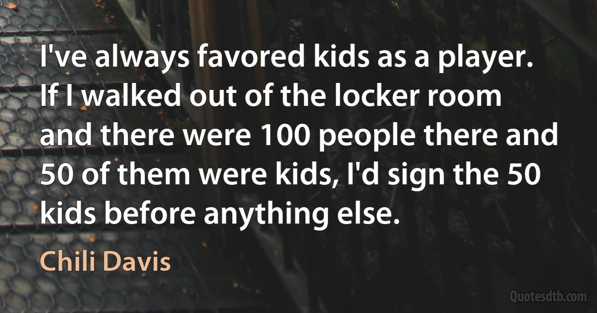 I've always favored kids as a player. If I walked out of the locker room and there were 100 people there and 50 of them were kids, I'd sign the 50 kids before anything else. (Chili Davis)