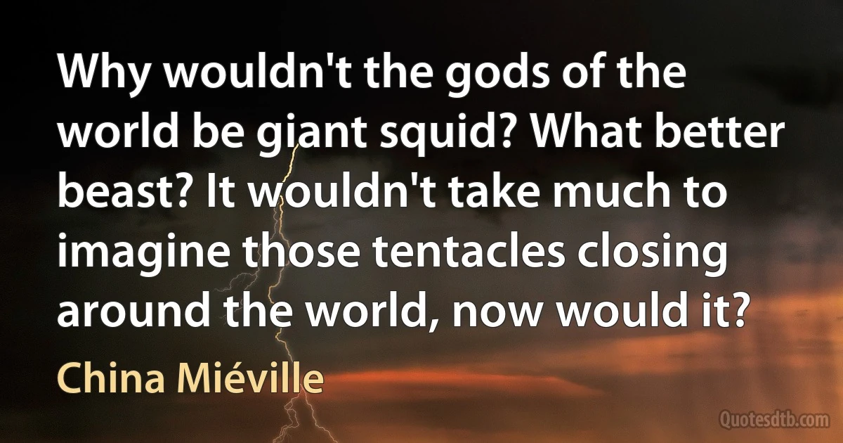 Why wouldn't the gods of the world be giant squid? What better beast? It wouldn't take much to imagine those tentacles closing around the world, now would it? (China Miéville)