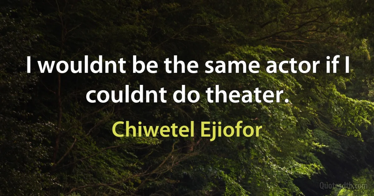 I wouldnt be the same actor if I couldnt do theater. (Chiwetel Ejiofor)