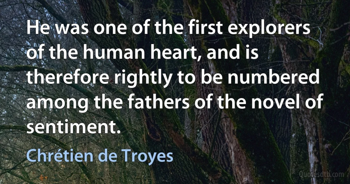 He was one of the first explorers of the human heart, and is therefore rightly to be numbered among the fathers of the novel of sentiment. (Chrétien de Troyes)