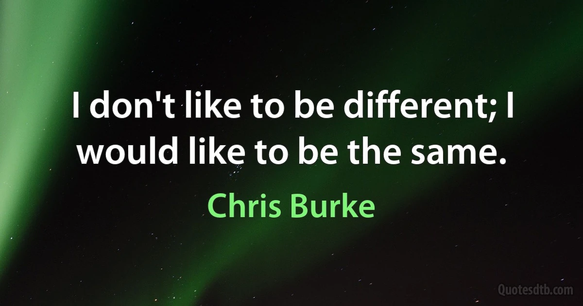 I don't like to be different; I would like to be the same. (Chris Burke)