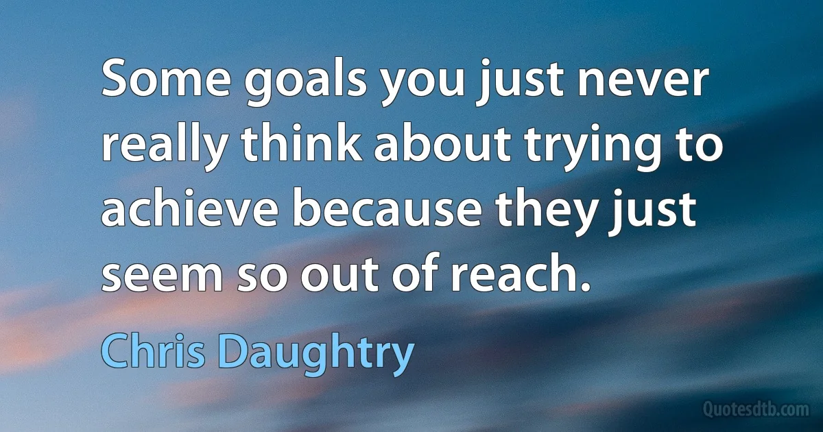 Some goals you just never really think about trying to achieve because they just seem so out of reach. (Chris Daughtry)