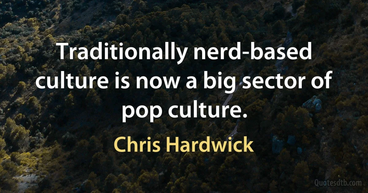 Traditionally nerd-based culture is now a big sector of pop culture. (Chris Hardwick)