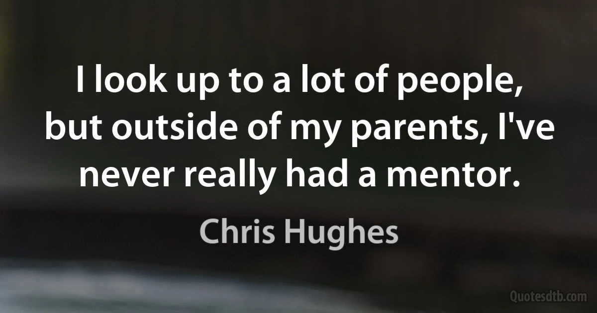 I look up to a lot of people, but outside of my parents, I've never really had a mentor. (Chris Hughes)