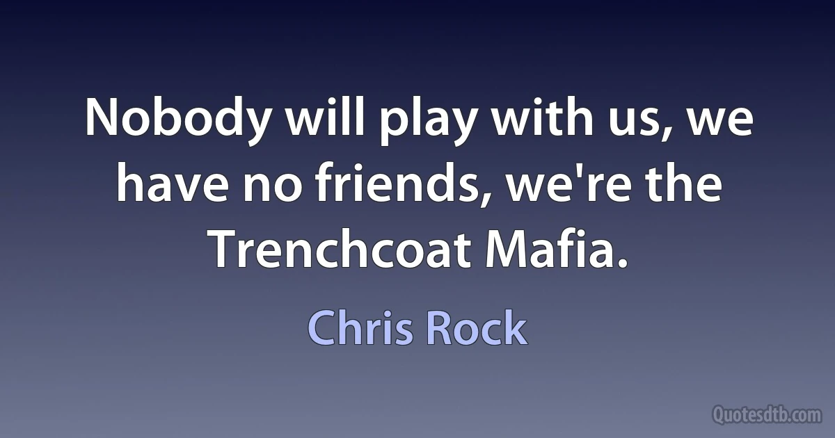 Nobody will play with us, we have no friends, we're the Trenchcoat Mafia. (Chris Rock)