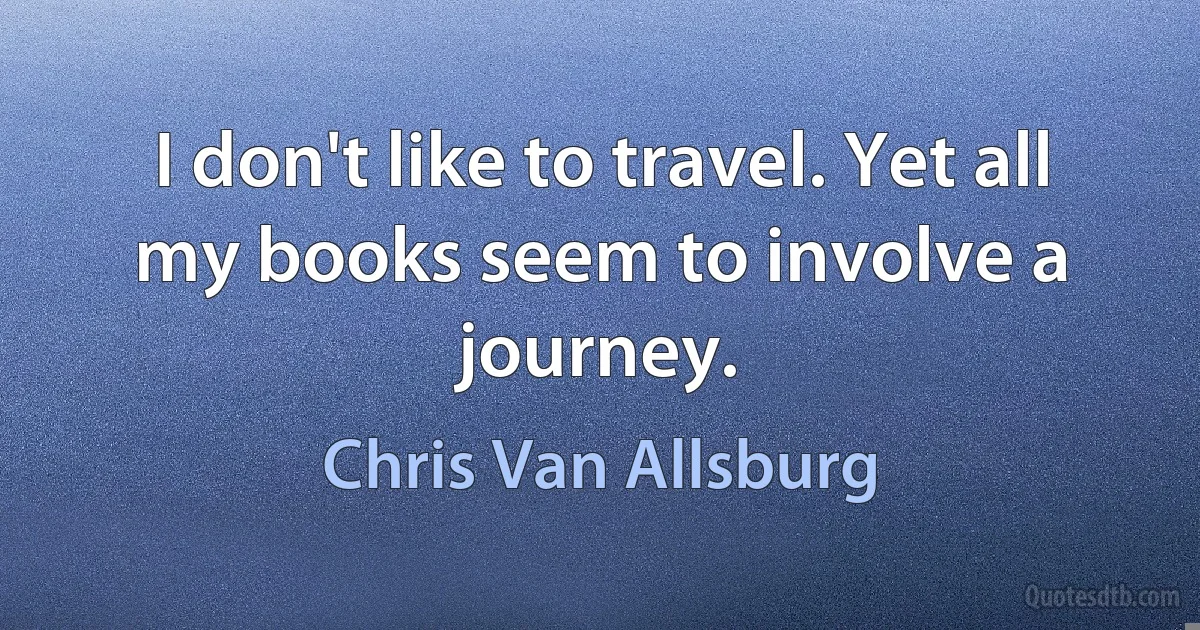 I don't like to travel. Yet all my books seem to involve a journey. (Chris Van Allsburg)