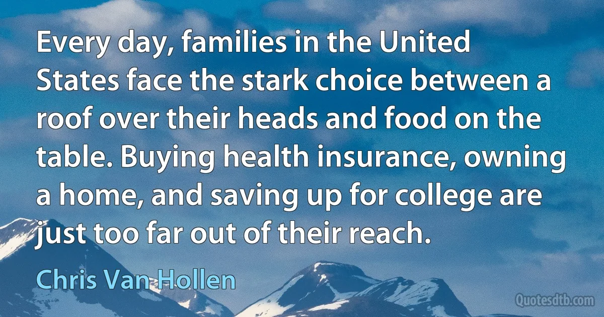 Every day, families in the United States face the stark choice between a roof over their heads and food on the table. Buying health insurance, owning a home, and saving up for college are just too far out of their reach. (Chris Van Hollen)