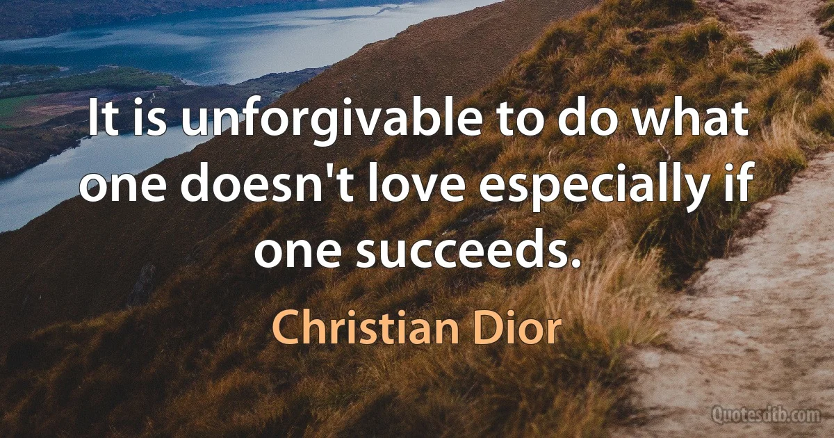 It is unforgivable to do what one doesn't love especially if one succeeds. (Christian Dior)