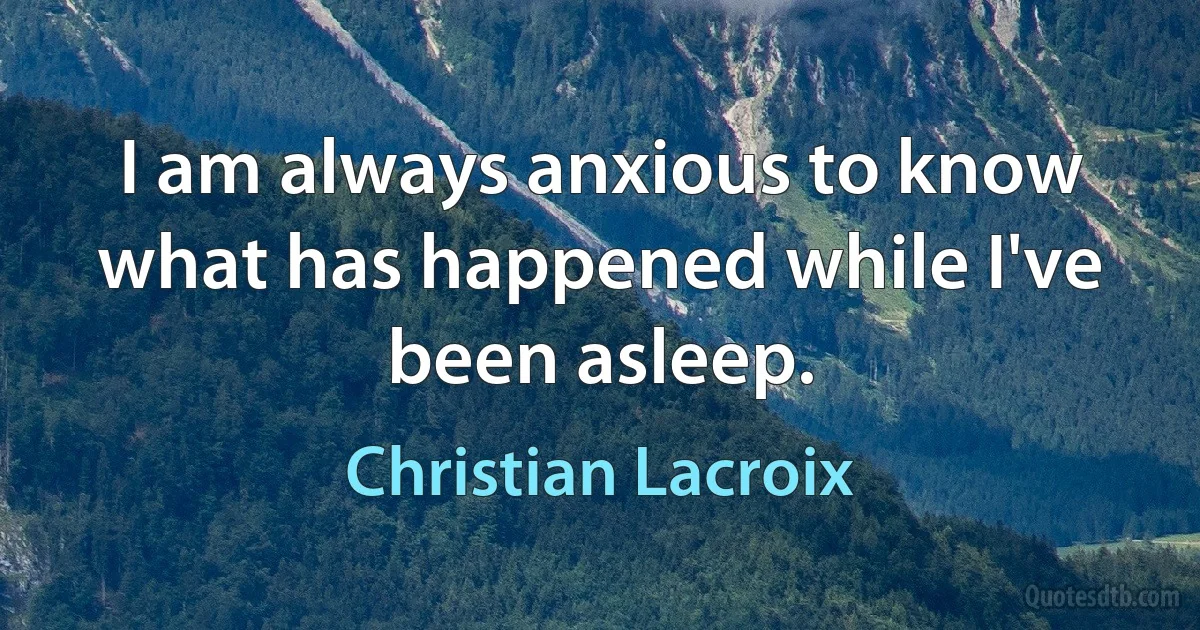 I am always anxious to know what has happened while I've been asleep. (Christian Lacroix)