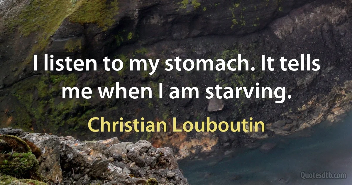 I listen to my stomach. It tells me when I am starving. (Christian Louboutin)