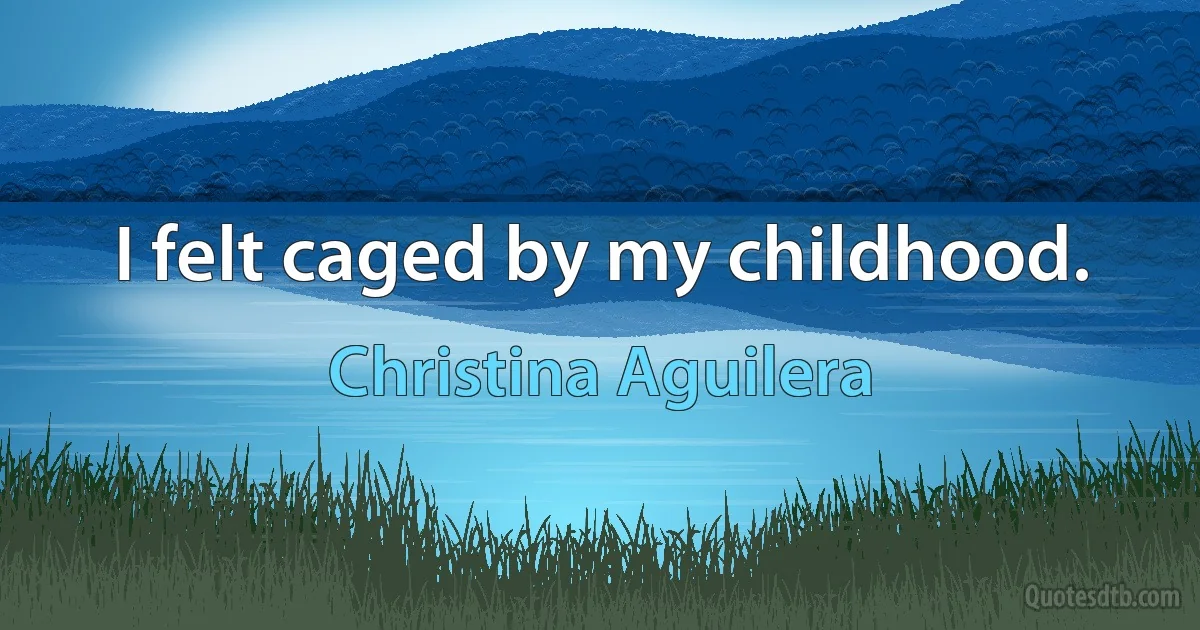 I felt caged by my childhood. (Christina Aguilera)