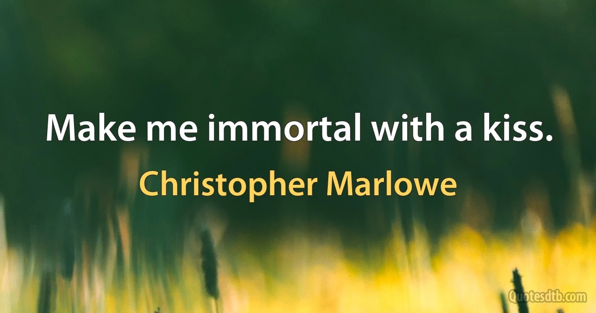 Make me immortal with a kiss. (Christopher Marlowe)