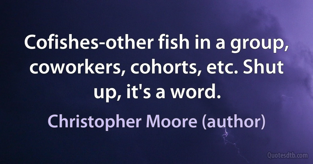 Cofishes-other fish in a group, coworkers, cohorts, etc. Shut up, it's a word. (Christopher Moore (author))