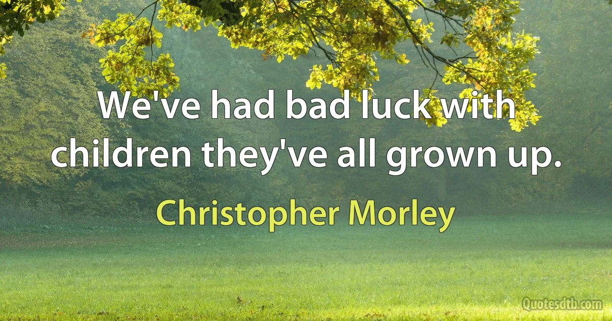 We've had bad luck with children they've all grown up. (Christopher Morley)