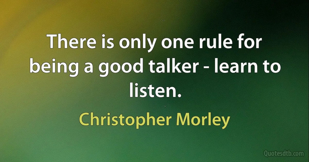 There is only one rule for being a good talker - learn to listen. (Christopher Morley)