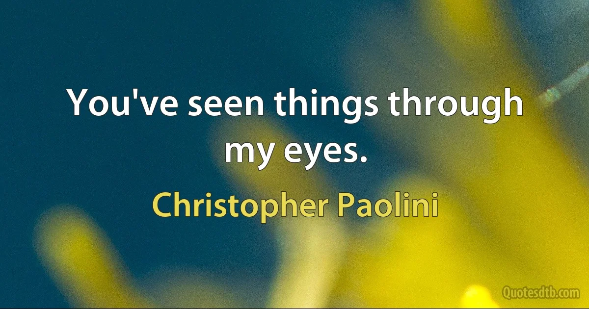 You've seen things through my eyes. (Christopher Paolini)