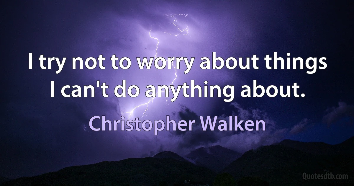 I try not to worry about things I can't do anything about. (Christopher Walken)