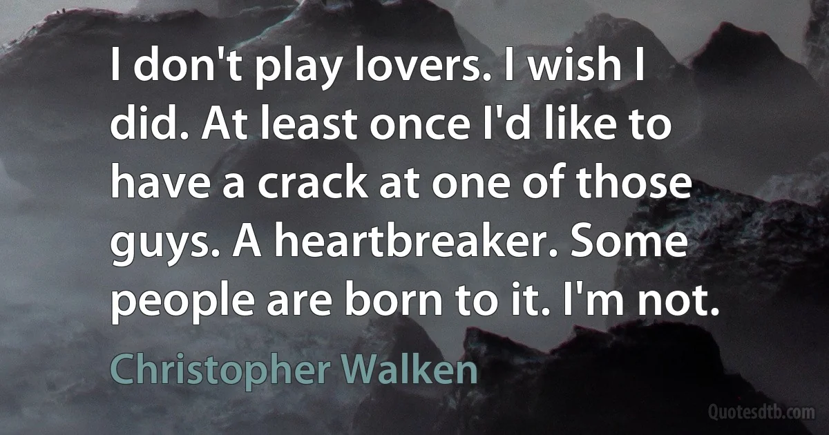 I don't play lovers. I wish I did. At least once I'd like to have a crack at one of those guys. A heartbreaker. Some people are born to it. I'm not. (Christopher Walken)