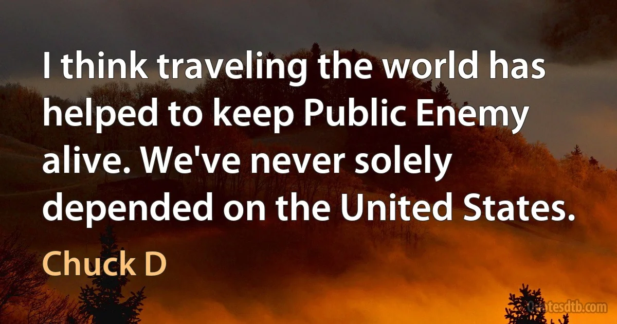 I think traveling the world has helped to keep Public Enemy alive. We've never solely depended on the United States. (Chuck D)