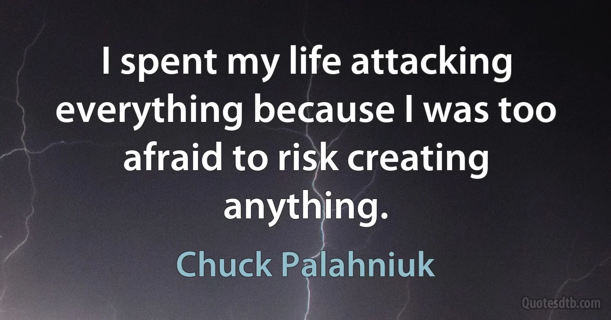 I spent my life attacking everything because I was too afraid to risk creating anything. (Chuck Palahniuk)