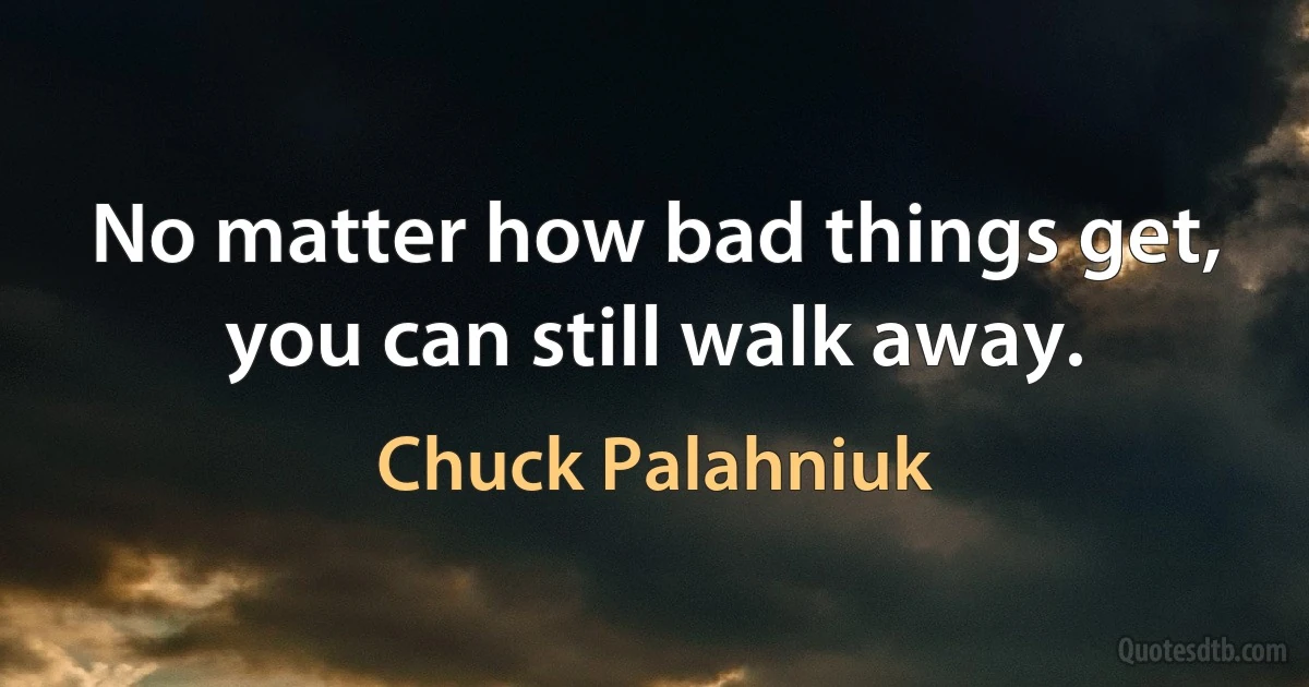 No matter how bad things get, you can still walk away. (Chuck Palahniuk)