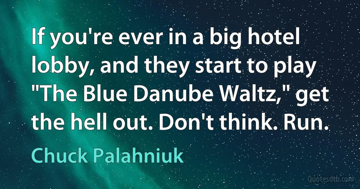 If you're ever in a big hotel lobby, and they start to play "The Blue Danube Waltz," get the hell out. Don't think. Run. (Chuck Palahniuk)