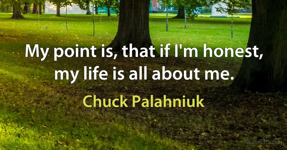 My point is, that if I'm honest, my life is all about me. (Chuck Palahniuk)